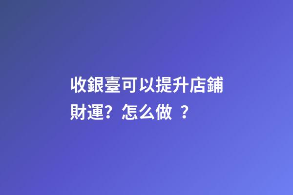 收銀臺可以提升店鋪財運？怎么做？